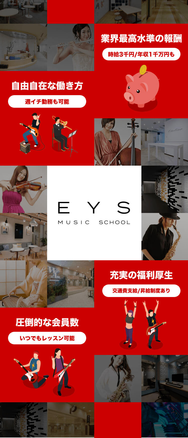 世界最高水準の報酬 時給3千円/年収1千万も 自由自在な働き方 週イチ勤務も可能 EYS MUSIC SCHOOL 充実の福利厚生 交通費支給/昇給制度あり 圧倒的な会員数 いつでもレッスン可能