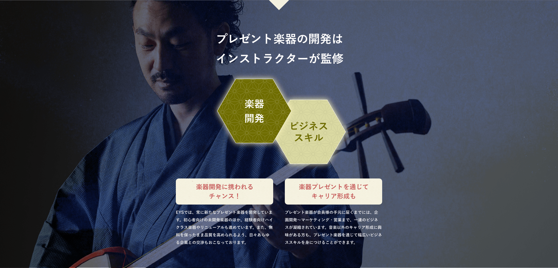 プレゼント楽器の開発はインストラクターが監修・楽器開発・ビジネススキル「楽器開発に携われるチャンス!・EYSでは、常に新たなプレゼント楽器を開発しています。初心者向けの未開発楽器のほか、経験者向けハイクラス楽器やリニューアルも進めています。また、無料を保ったまま品質を高められるよう、日々あらゆる企業との交渉もおこなっております。」「楽器プレゼントを通じてキャリア形成も・プレゼント楽器が会員様の手元に届くまでには、企画開発~マーケティング・営業まで、一連のビジネスが凝縮されています。音楽以外のキャリア形成に興味がある方も、プレゼント楽器を通じて幅広いビジネススキルを身につけることができます。」